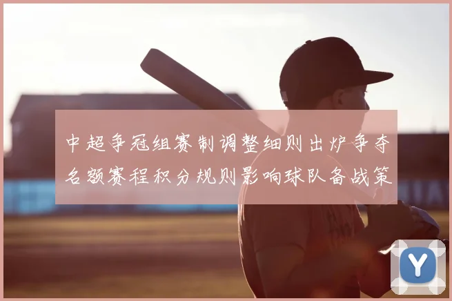 中超争冠组赛制调整细则出炉争夺名额赛程积分规则影响球队备战策略