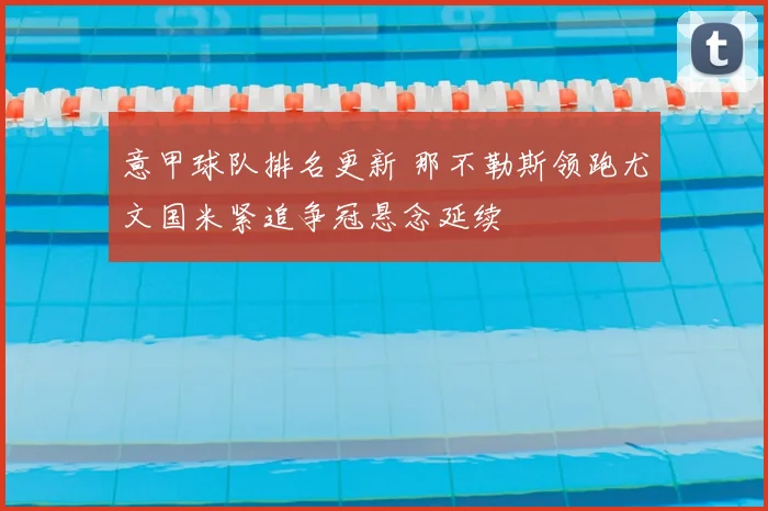 意甲球队排名更新 那不勒斯领跑尤文国米紧追争冠悬念延续