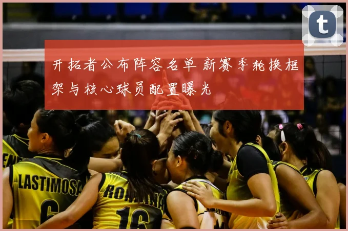 开拓者公布阵容名单 新赛季轮换框架与核心球员配置曝光