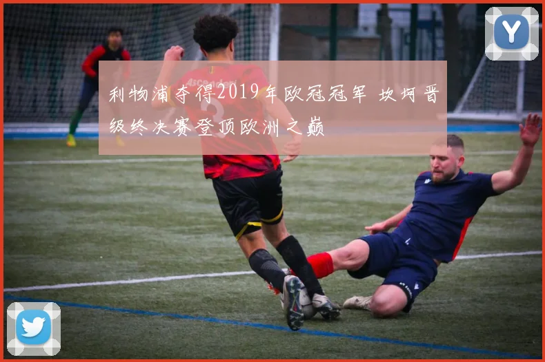 利物浦夺得2019年欧冠冠军 坎坷晋级终决赛登顶欧洲之巅
