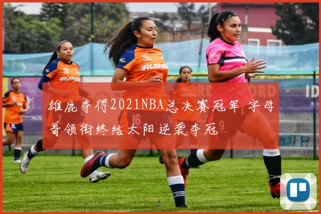 雄鹿夺得2021NBA总决赛冠军 字母哥领衔终结太阳逆袭夺冠