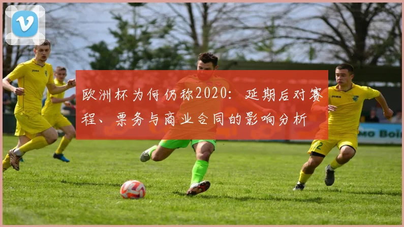 欧洲杯为何仍称2020：延期后对赛程、票务与商业合同的影响分析